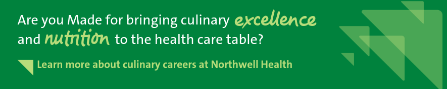 Are you made for bringing culinary excellence and nutrition to the health care table? Click here to learn more about culinary careers at Northwell Health